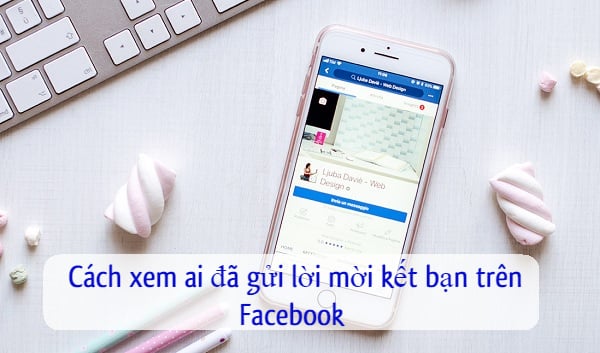 cach xem ai da gui loi moi ket ban tren facebook cho ban