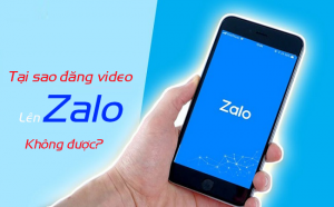 tai sao dang video len zalo khong duoc